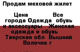 Продам меховой жилет › Цена ­ 14 500 - Все города Одежда, обувь и аксессуары » Женская одежда и обувь   . Тверская обл.,Вышний Волочек г.